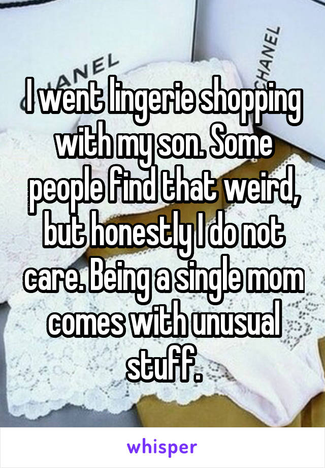 I went lingerie shopping with my son. Some people find that weird, but honestly I do not care. Being a single mom comes with unusual stuff.