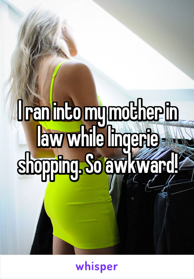 I ran into my mother in law while lingerie shopping. So awkward!