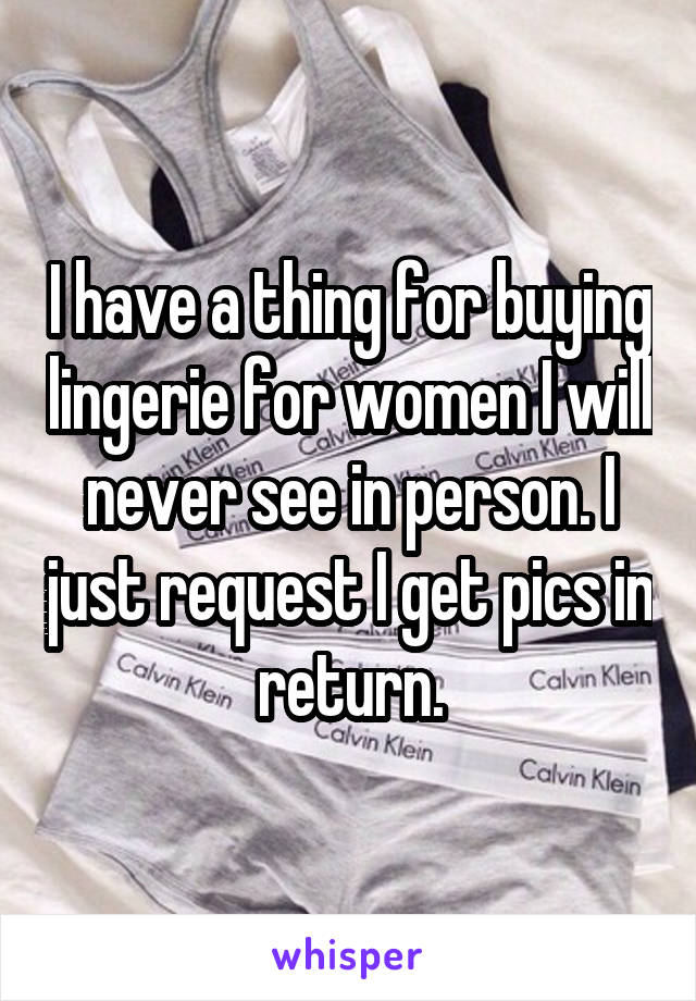 I have a thing for buying lingerie for women I will never see in person. I just request I get pics in return.