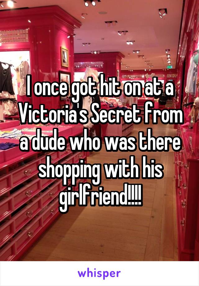 I once got hit on at a Victoria's Secret from a dude who was there shopping with his girlfriend!!!!