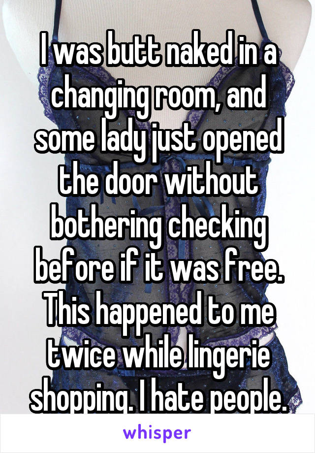 I was butt naked in a changing room, and some lady just opened the door without bothering checking before if it was free. This happened to me twice while lingerie shopping. I hate people.