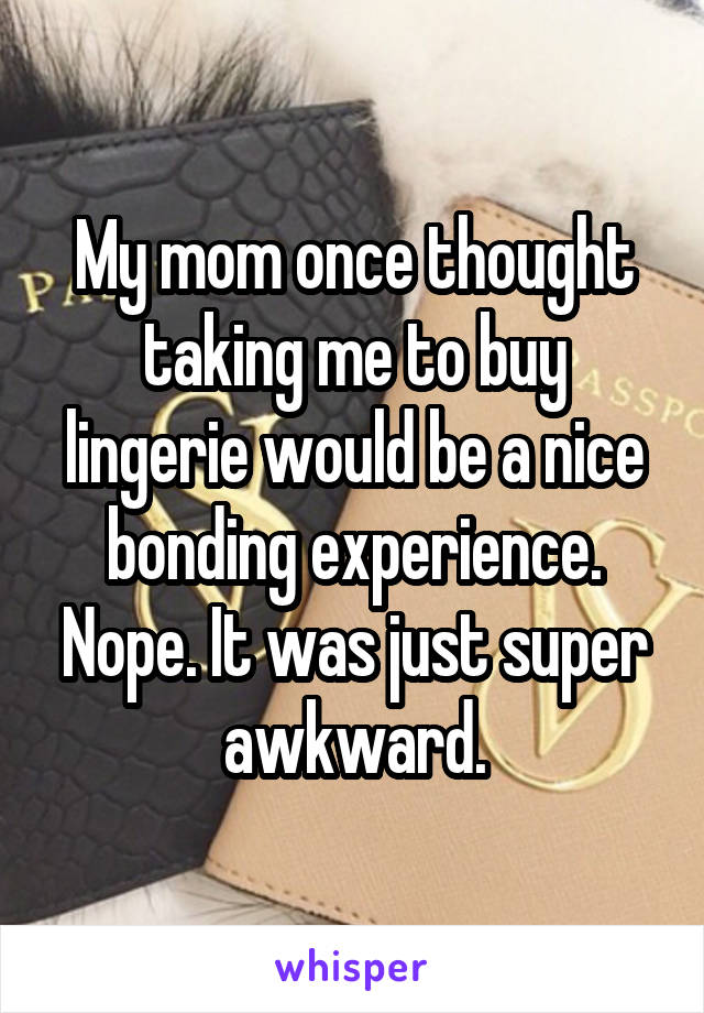 My mom once thought taking me to buy lingerie would be a nice bonding experience. Nope. It was just super awkward.