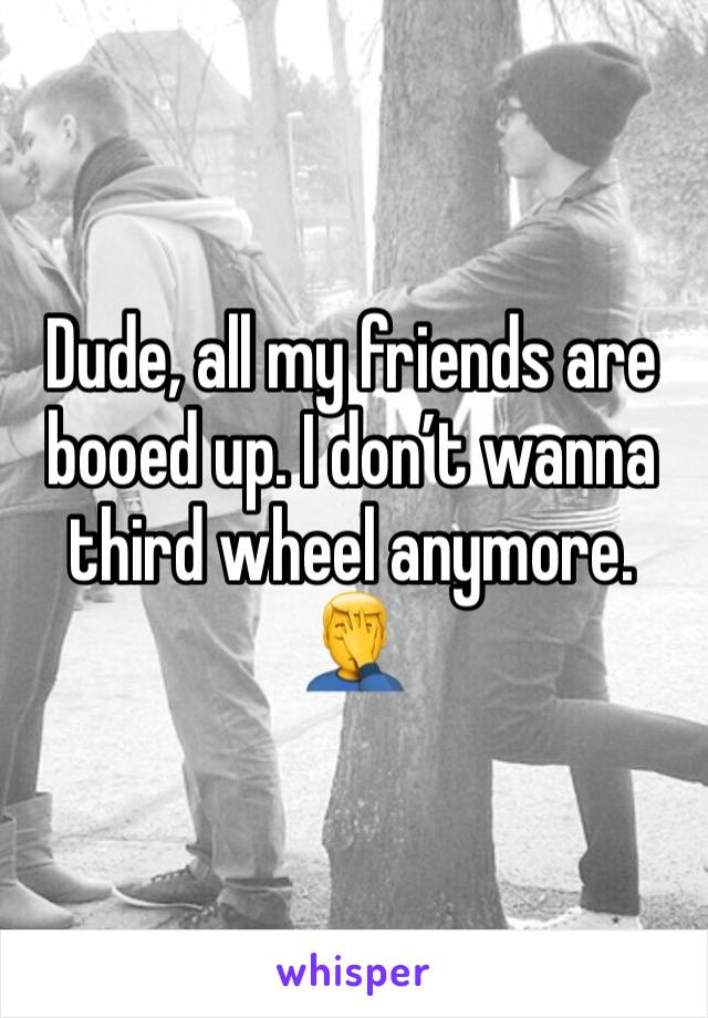 Dude, all my friends are booed up. I don’t wanna third wheel anymore. 🤦‍♂️