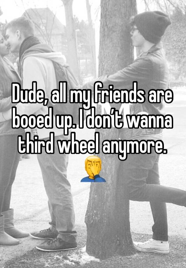 Dude, all my friends are booed up. I don’t wanna third wheel anymore. 🤦‍♂️