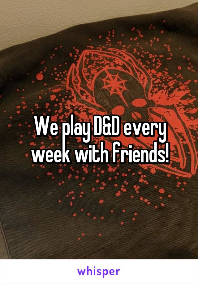 We play D&D every week with friends!