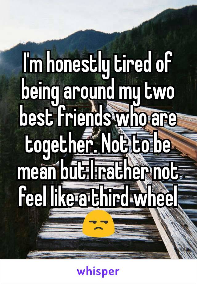 I'm honestly tired of being around my two best friends who are together. Not to be mean but I rather not feel like a third wheel 😒