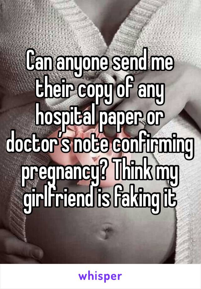 Can anyone send me their copy of any hospital paper or doctor’s note confirming pregnancy? Think my girlfriend is faking it