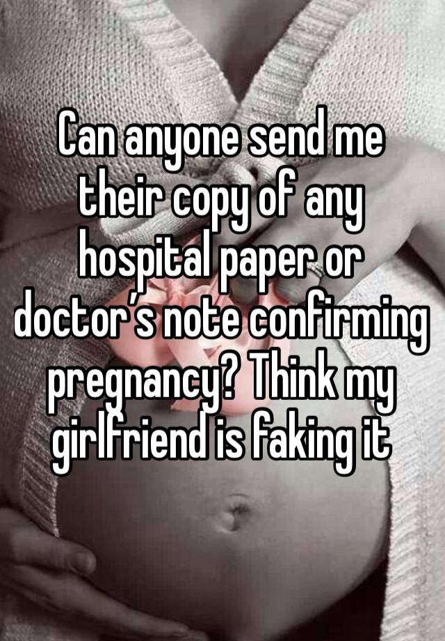 Can anyone send me their copy of any hospital paper or doctor’s note confirming pregnancy? Think my girlfriend is faking it