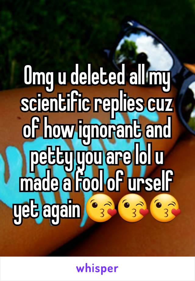 Omg u deleted all my scientific replies cuz of how ignorant and petty you are lol u made a fool of urself yet again 😘😘😘