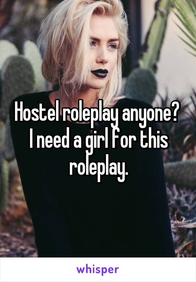 Hostel roleplay anyone? 
I need a girl for this roleplay.