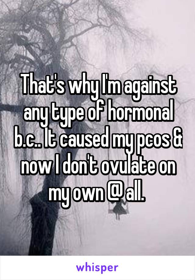 That's why I'm against any type of hormonal b.c.. It caused my pcos & now I don't ovulate on my own @ all. 