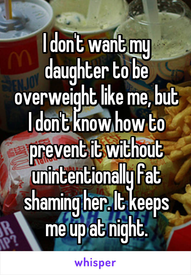 I don't want my daughter to be overweight like me, but I don't know how to prevent it without unintentionally fat shaming her. It keeps me up at night.