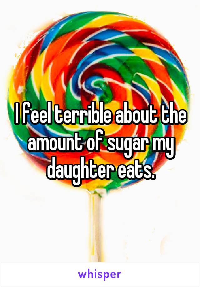 I feel terrible about the amount of sugar my daughter eats.