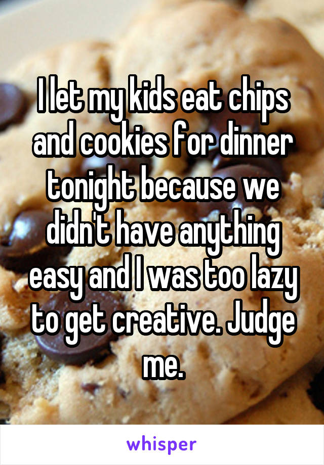 I let my kids eat chips and cookies for dinner tonight because we didn't have anything easy and I was too lazy to get creative. Judge me.