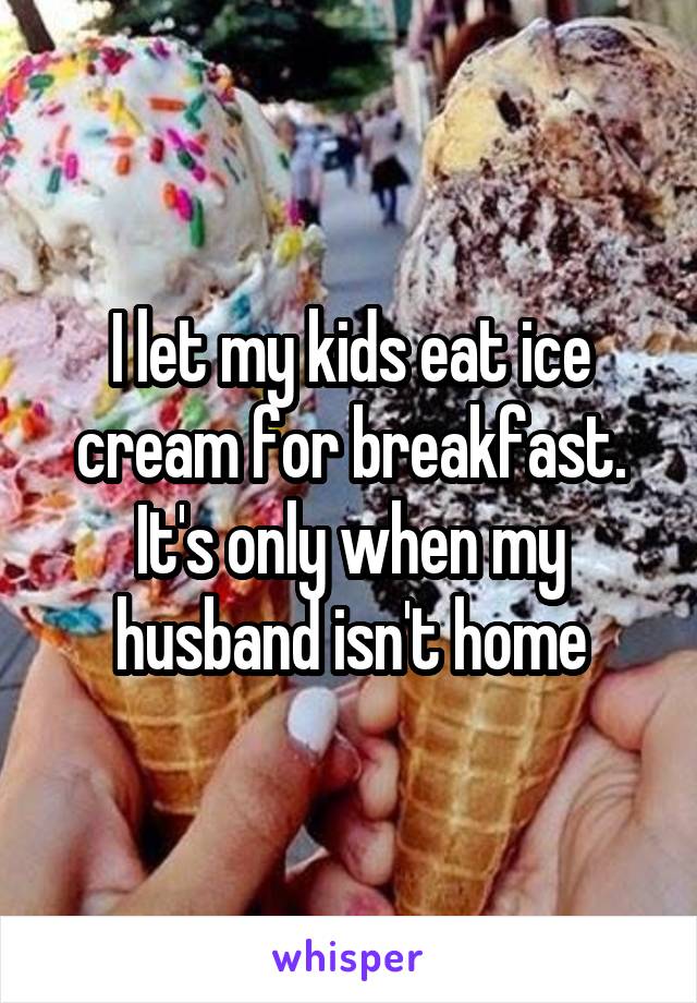 I let my kids eat ice cream for breakfast. It's only when my husband isn't home