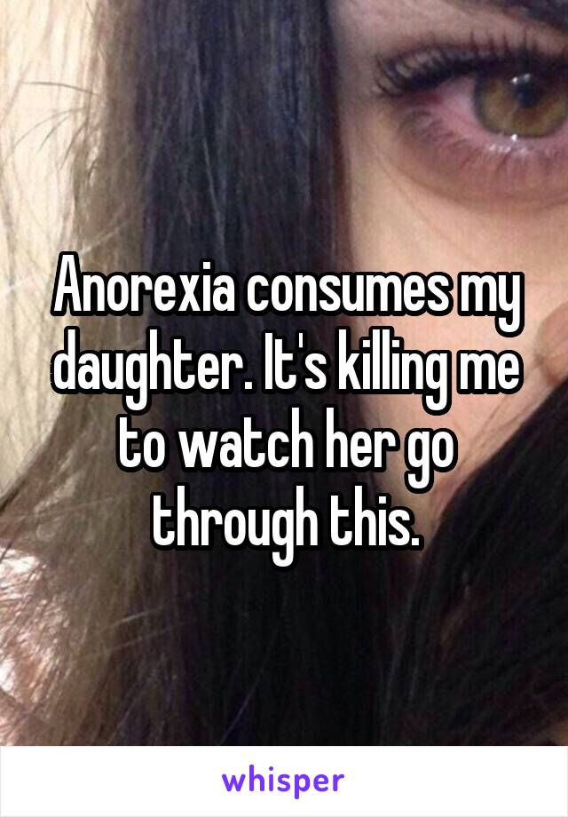 Anorexia consumes my daughter. It's killing me to watch her go through this.