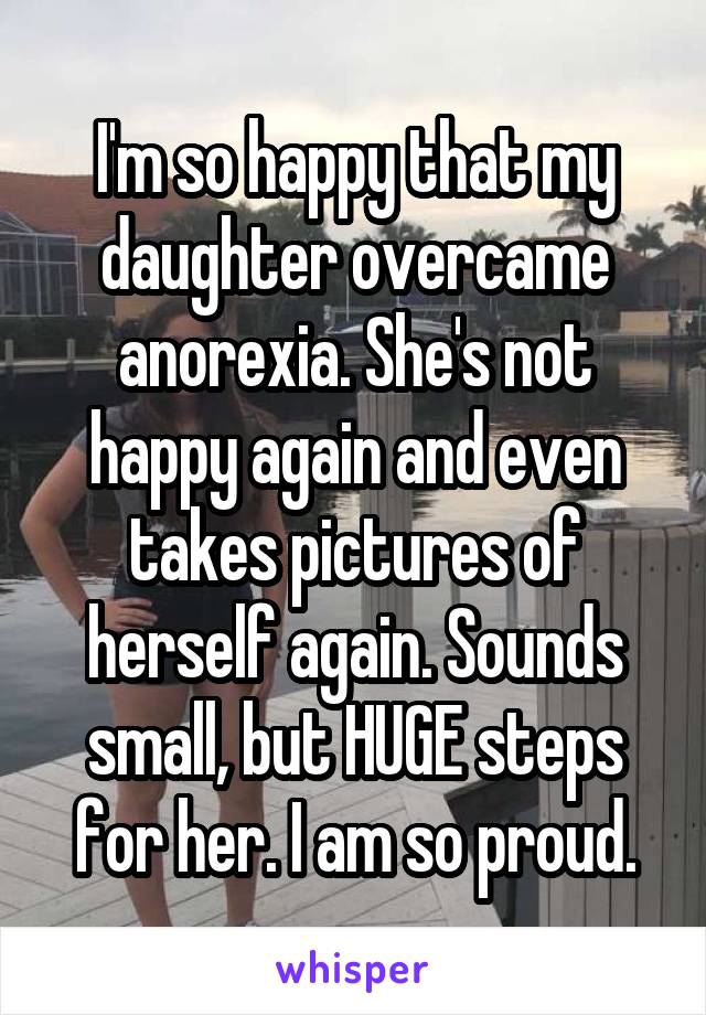 I'm so happy that my daughter overcame anorexia. She's not happy again and even takes pictures of herself again. Sounds small, but HUGE steps for her. I am so proud.