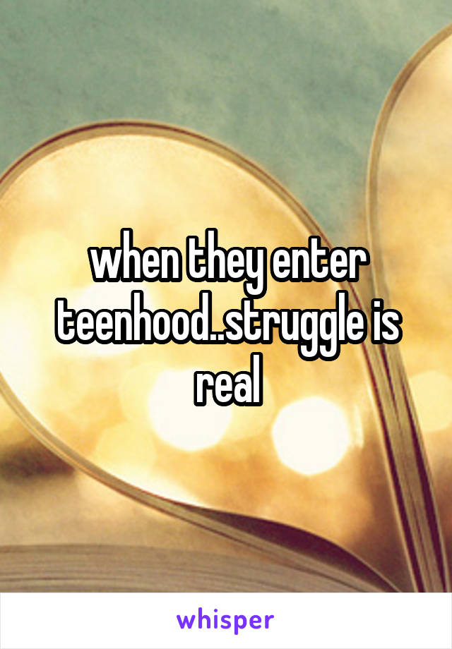 when they enter teenhood..struggle is real