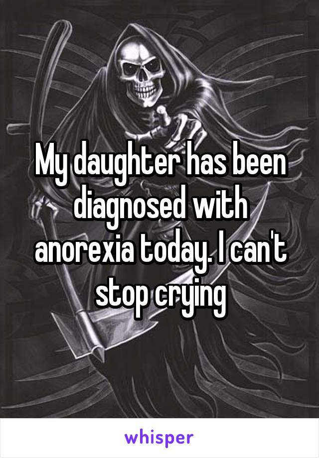 My daughter has been diagnosed with anorexia today. I can't stop crying