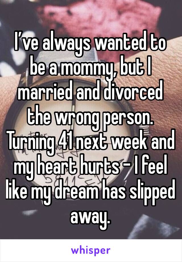 I’ve always wanted to be a mommy, but I married and divorced the wrong person. Turning 41 next week and my heart hurts - I feel like my dream has slipped away.