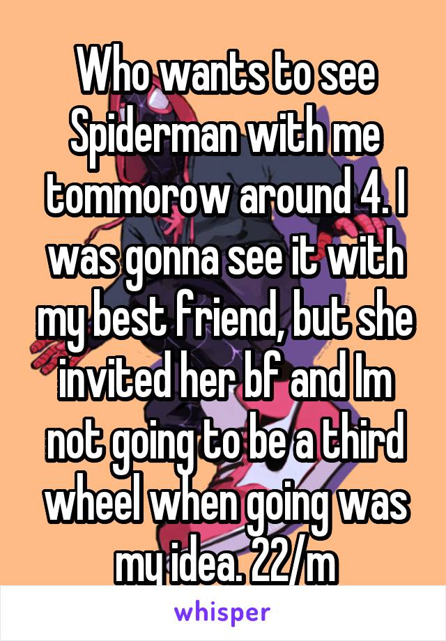 Who wants to see Spiderman with me tommorow around 4. I was gonna see it with my best friend, but she invited her bf and Im not going to be a third wheel when going was my idea. 22/m