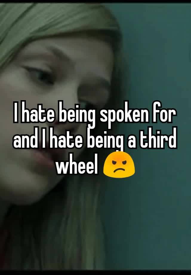 I hate being spoken for and I hate being a third wheel 😡