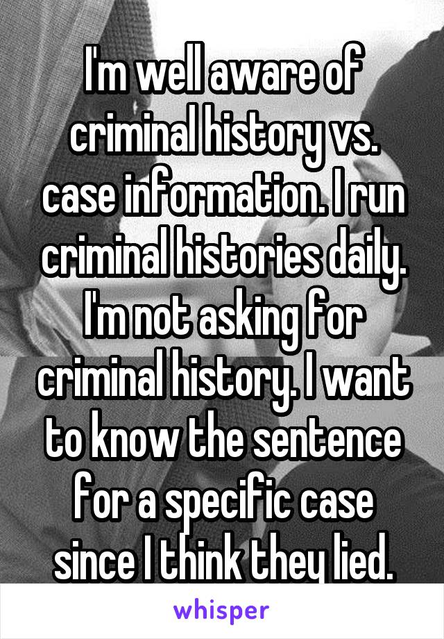 I'm well aware of criminal history vs. case information. I run criminal histories daily. I'm not asking for criminal history. I want to know the sentence for a specific case since I think they lied.