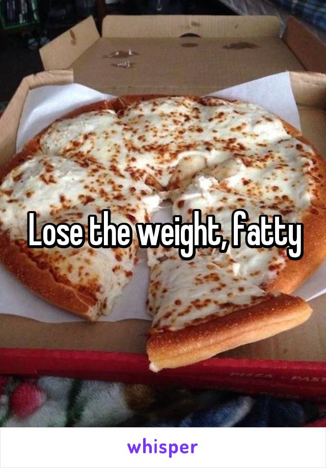 Lose the weight, fatty