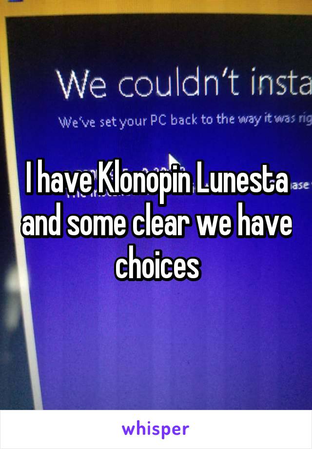 I have Klonopin Lunesta and some clear we have choices