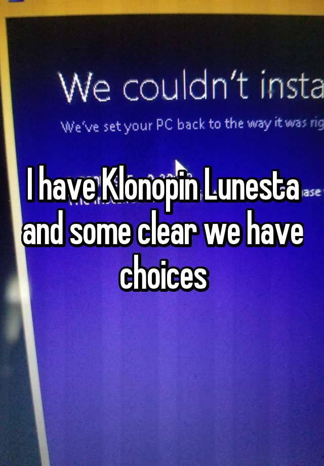 I have Klonopin Lunesta and some clear we have choices