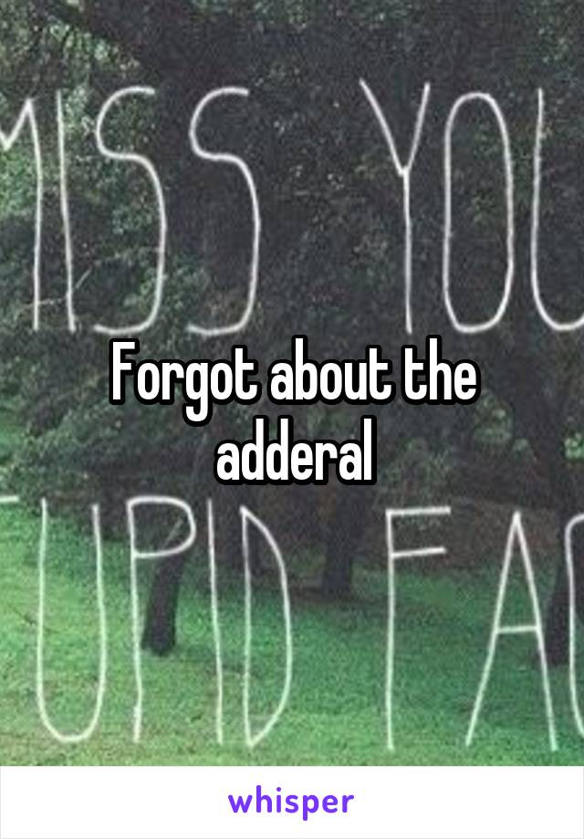 Forgot about the adderal