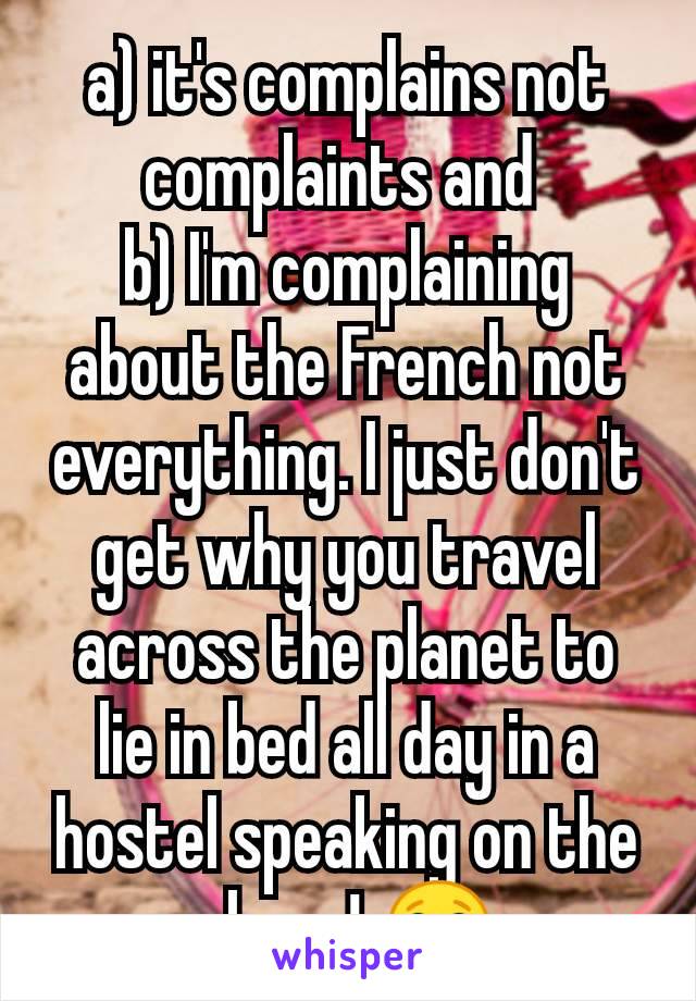 a) it's complains not complaints and 
b) I'm complaining about the French not everything. I just don't get why you travel across the planet to lie in bed all day in a hostel speaking on the phone! 😂