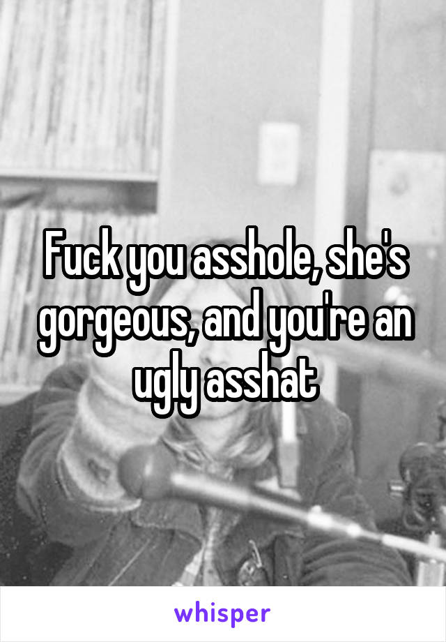 Fuck you asshole, she's gorgeous, and you're an ugly asshat