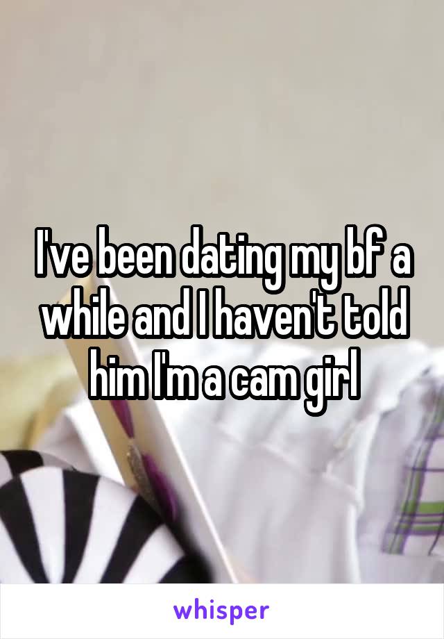 I've been dating my bf a while and I haven't told him I'm a cam girl