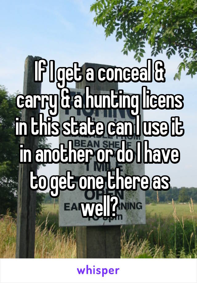 If I get a conceal & carry & a hunting licens in this state can I use it in another or do I have to get one there as well?