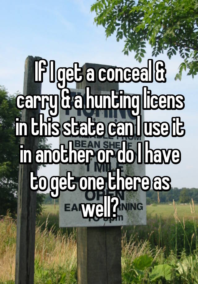 If I get a conceal & carry & a hunting licens in this state can I use it in another or do I have to get one there as well?