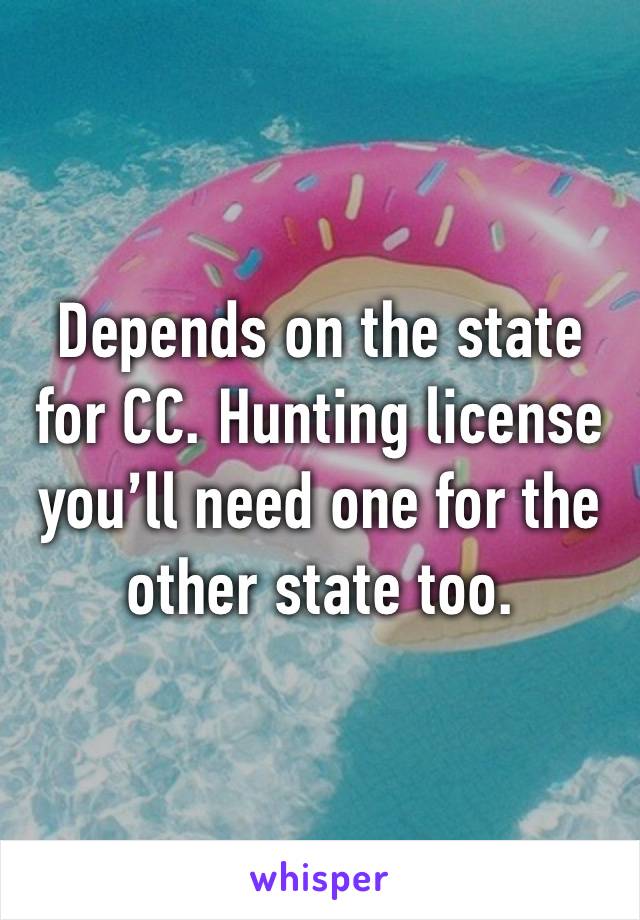 Depends on the state for CC. Hunting license you’ll need one for the other state too.