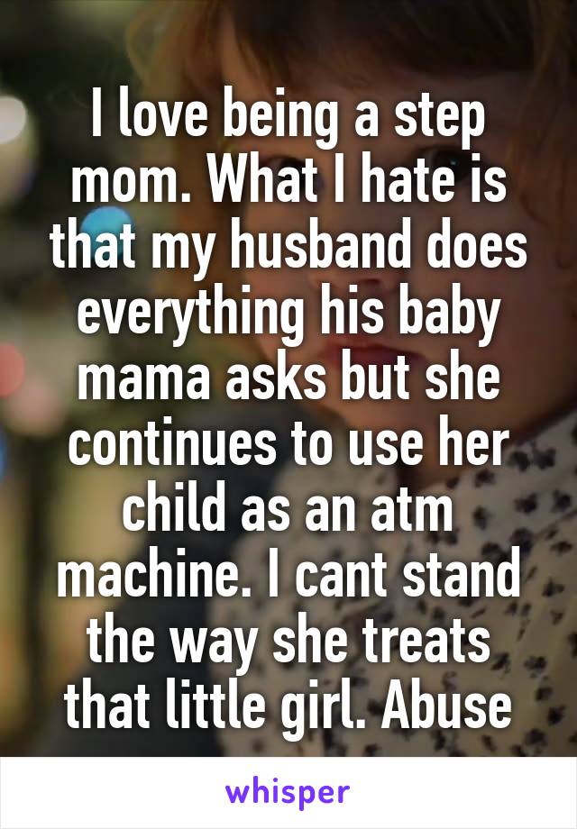 I love being a step mom. What I hate is that my husband does everything his baby mama asks but she continues to use her child as an atm machine. I cant stand the way she treats that little girl. Abuse