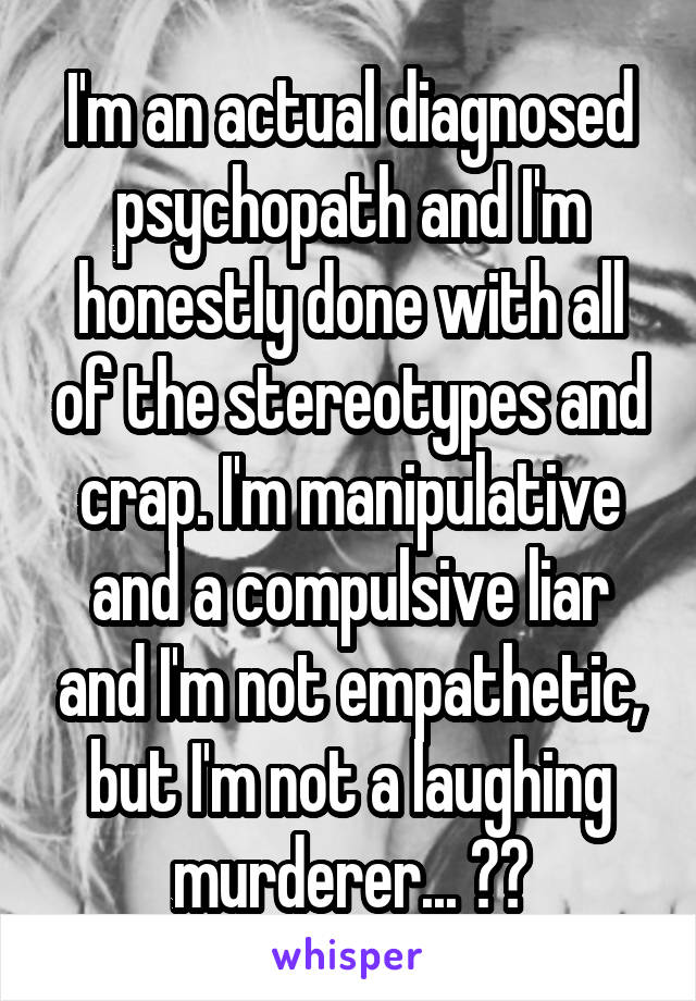 I'm an actual diagnosed psychopath and I'm honestly done with all of the stereotypes and crap. I'm manipulative and a compulsive liar and I'm not empathetic, but I'm not a laughing murderer... 😑😑