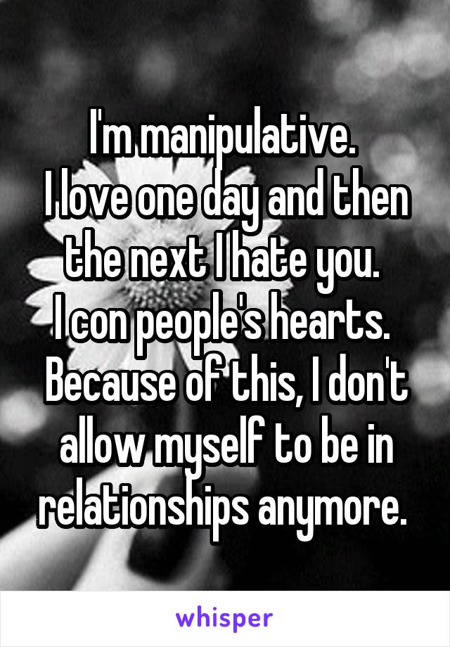 I'm manipulative. 
I love one day and then the next I hate you. 
I con people's hearts. 
Because of this, I don't allow myself to be in relationships anymore. 