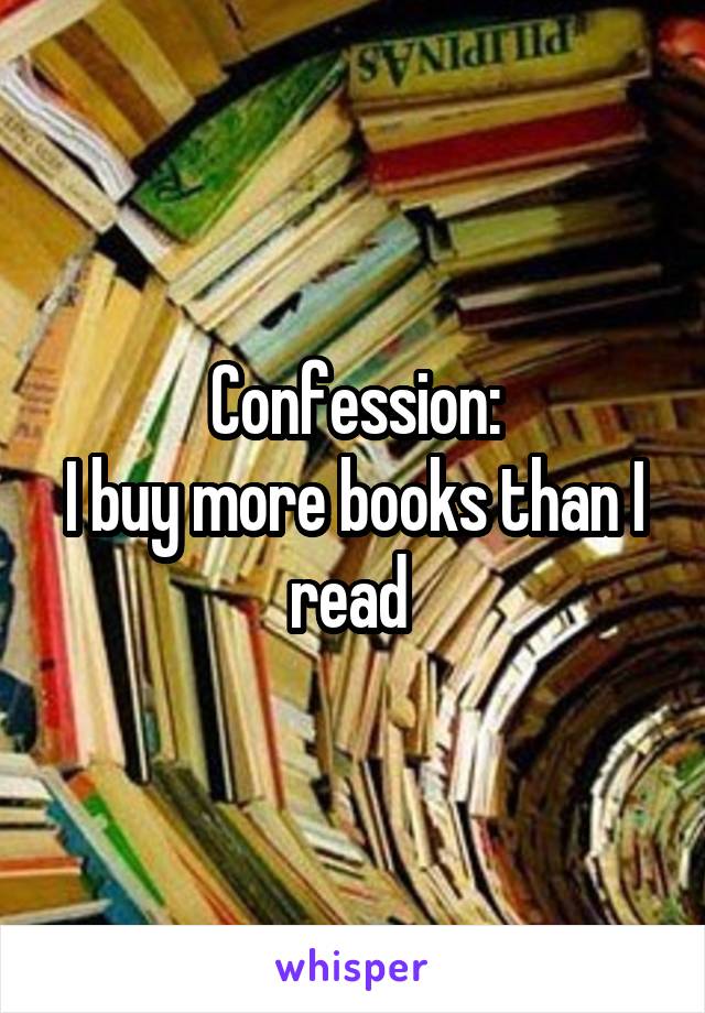 Confession:
I buy more books than I read 