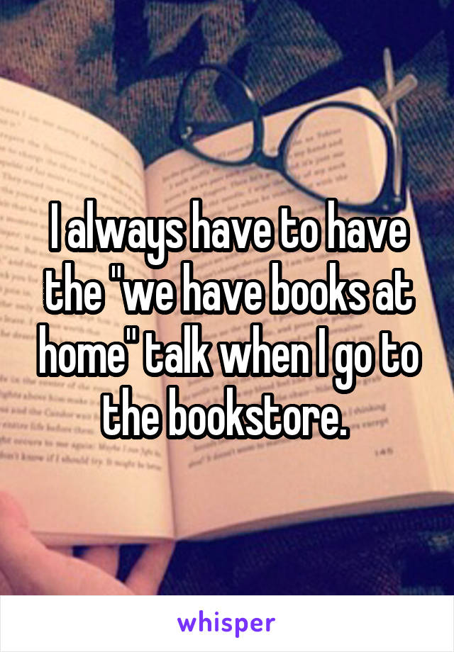 I always have to have the "we have books at home" talk when I go to the bookstore. 