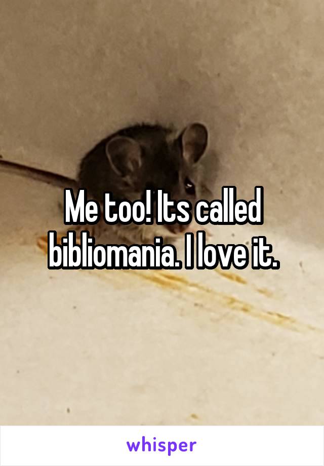 Me too! Its called bibliomania. I love it.