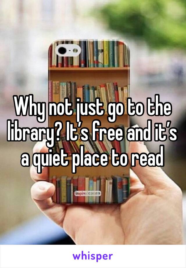 Why not just go to the library? It’s free and it’s a quiet place to read