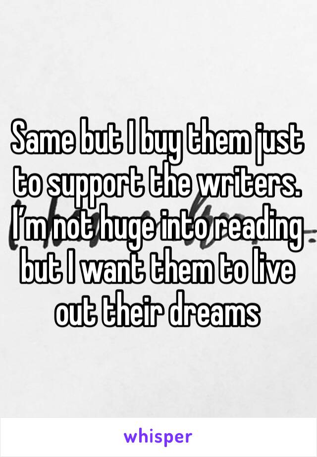 Same but I buy them just to support the writers. I’m not huge into reading but I want them to live out their dreams