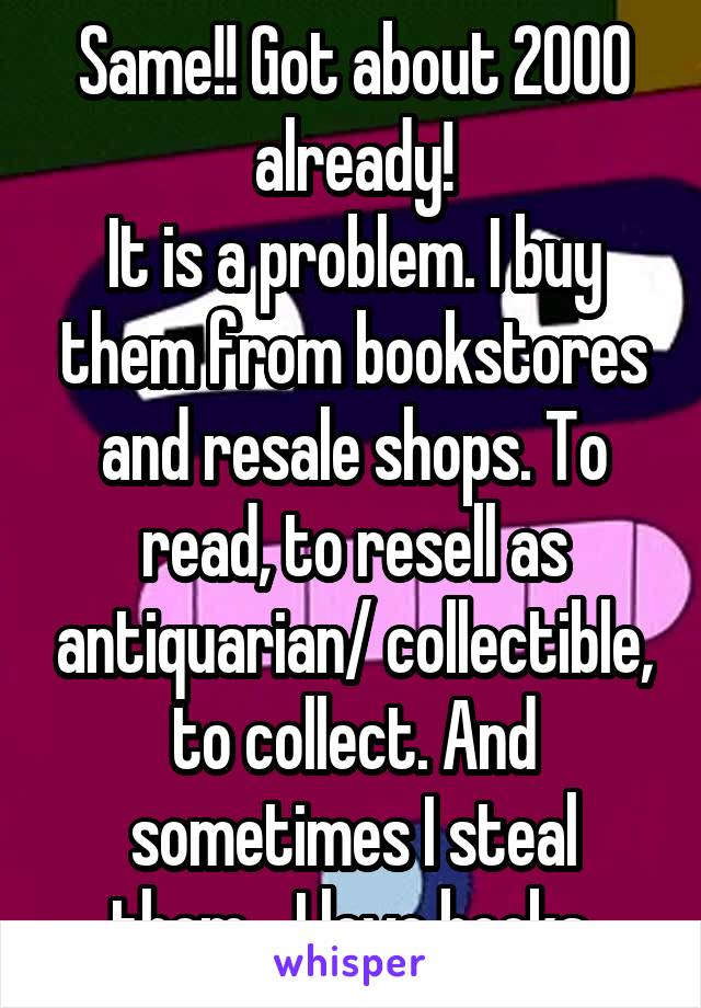 Same!! Got about 2000 already!
It is a problem. I buy them from bookstores and resale shops. To read, to resell as antiquarian/ collectible, to collect. And sometimes I steal them... I love books.