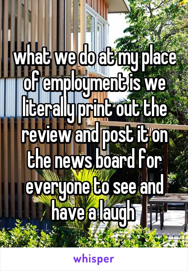 what we do at my place of employment is we literally print out the review and post it on the news board for everyone to see and have a laugh 