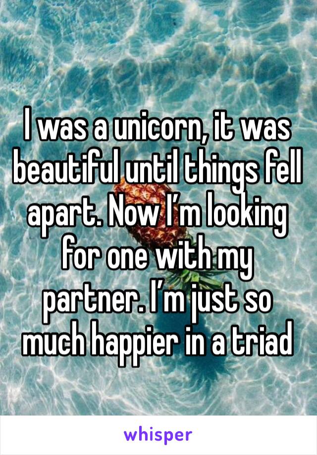 I was a unicorn, it was beautiful until things fell apart. Now I’m looking for one with my partner. I’m just so much happier in a triad 