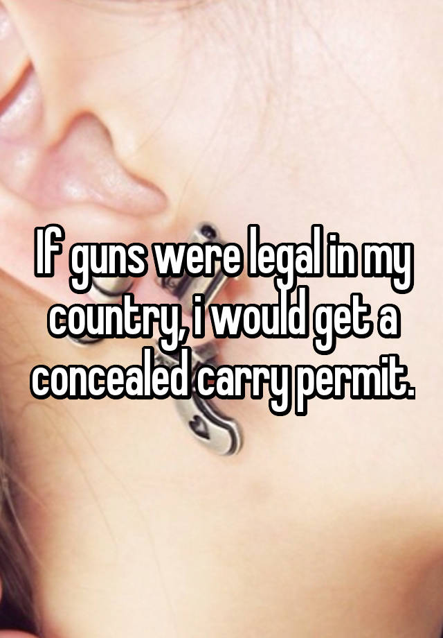 If guns were legal in my country, i would get a concealed carry permit.