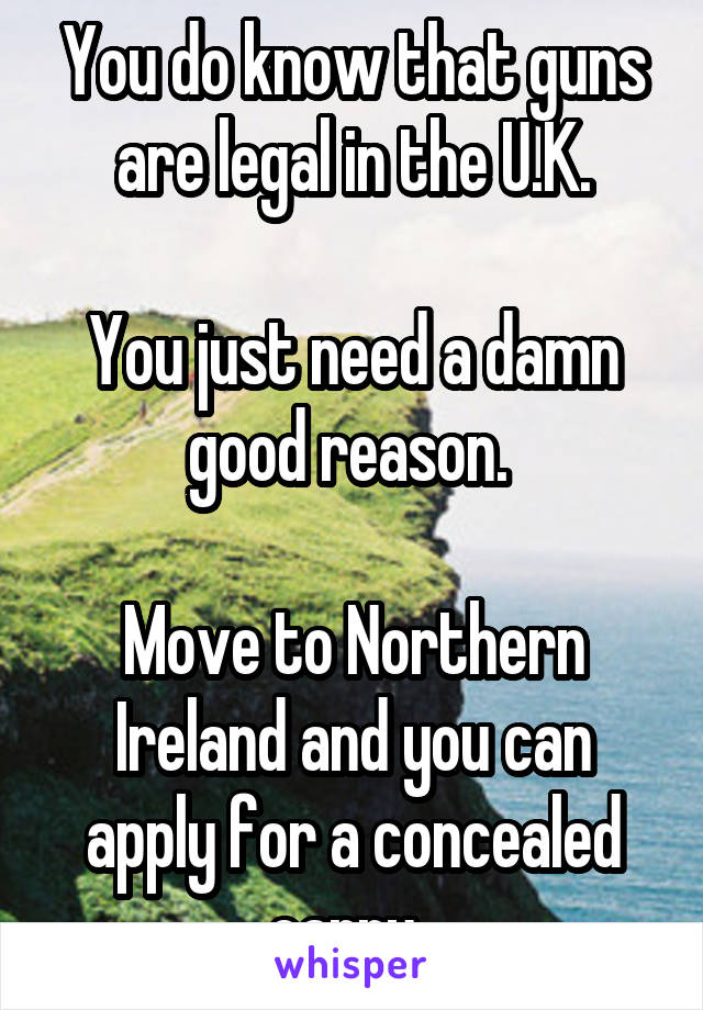 You do know that guns are legal in the U.K.

You just need a damn good reason. 

Move to Northern Ireland and you can apply for a concealed carry. 